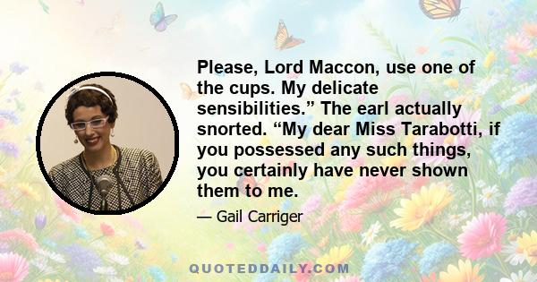 Please, Lord Maccon, use one of the cups. My delicate sensibilities.” The earl actually snorted. “My dear Miss Tarabotti, if you possessed any such things, you certainly have never shown them to me.