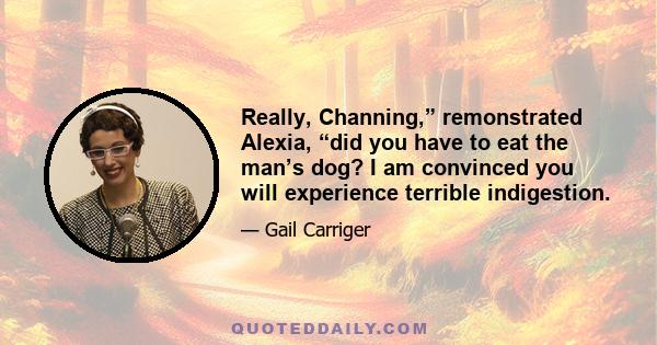 Really, Channing,” remonstrated Alexia, “did you have to eat the man’s dog? I am convinced you will experience terrible indigestion.