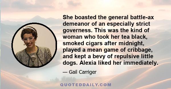 She boasted the general battle-ax demeanor of an especially strict governess. This was the kind of woman who took her tea black, smoked cigars after midnight, played a mean game of cribbage, and kept a bevy of repulsive 