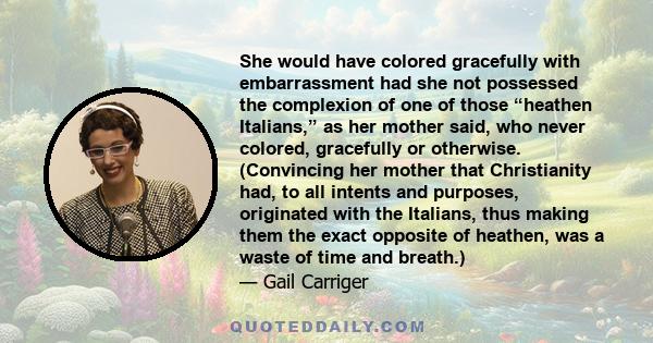 She would have colored gracefully with embarrassment had she not possessed the complexion of one of those “heathen Italians,” as her mother said, who never colored, gracefully or otherwise. (Convincing her mother that