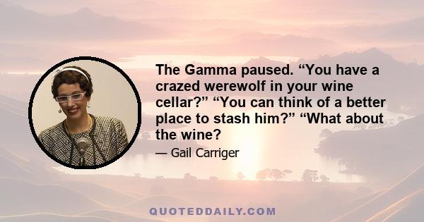 The Gamma paused. “You have a crazed werewolf in your wine cellar?” “You can think of a better place to stash him?” “What about the wine?