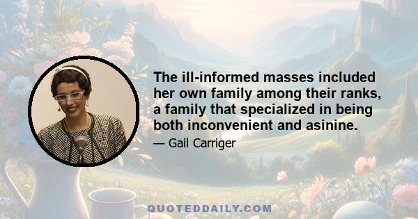 The ill-informed masses included her own family among their ranks, a family that specialized in being both inconvenient and asinine.