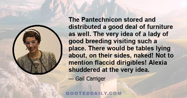 The Pantechnicon stored and distributed a good deal of furniture as well. The very idea of a lady of good breeding visiting such a place. There would be tables lying about, on their sides, naked! Not to mention flaccid