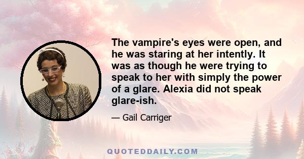 The vampire's eyes were open, and he was staring at her intently. It was as though he were trying to speak to her with simply the power of a glare. Alexia did not speak glare-ish.