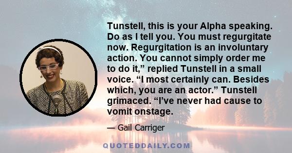 Tunstell, this is your Alpha speaking. Do as I tell you. You must regurgitate now. Regurgitation is an involuntary action. You cannot simply order me to do it,” replied Tunstell in a small voice. “I most certainly can.