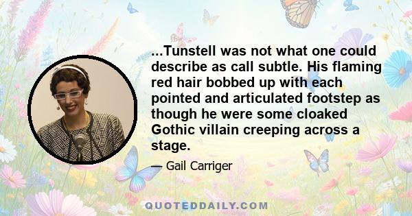 ...Tunstell was not what one could describe as call subtle. His flaming red hair bobbed up with each pointed and articulated footstep as though he were some cloaked Gothic villain creeping across a stage.