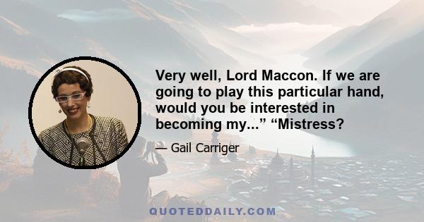 Very well, Lord Maccon. If we are going to play this particular hand, would you be interested in becoming my...” “Mistress?