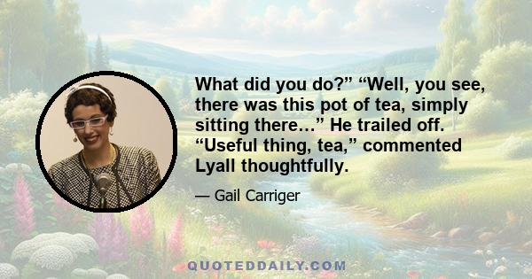 What did you do?” “Well, you see, there was this pot of tea, simply sitting there…” He trailed off. “Useful thing, tea,” commented Lyall thoughtfully.