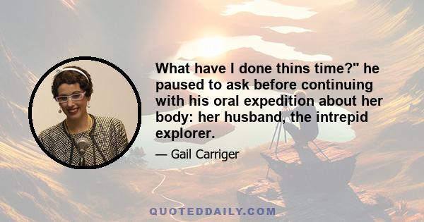 What have I done thins time? he paused to ask before continuing with his oral expedition about her body: her husband, the intrepid explorer.