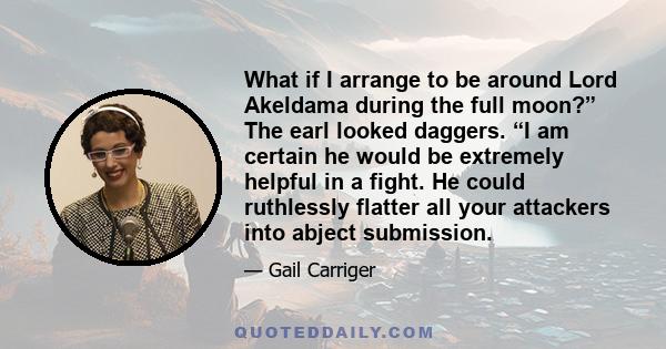 What if I arrange to be around Lord Akeldama during the full moon?” The earl looked daggers. “I am certain he would be extremely helpful in a fight. He could ruthlessly flatter all your attackers into abject submission.