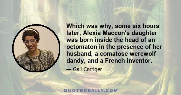 Which was why, some six hours later, Alexia Maccon's daughter was born inside the head of an octomaton in the presence of her husband, a comatose werewolf dandy, and a French inventor.