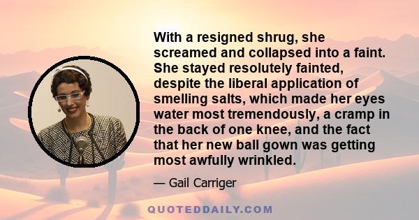 With a resigned shrug, she screamed and collapsed into a faint. She stayed resolutely fainted, despite the liberal application of smelling salts, which made her eyes water most tremendously, a cramp in the back of one