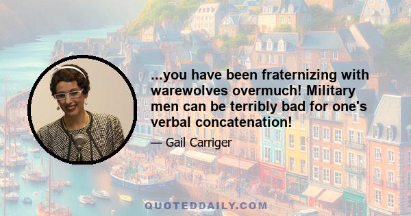 ...you have been fraternizing with warewolves overmuch! Military men can be terribly bad for one's verbal concatenation!