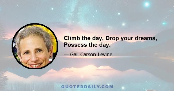 Climb the day, Drop your dreams, Possess the day.