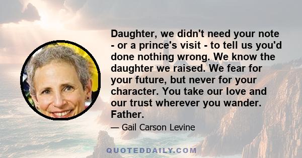 Daughter, we didn't need your note - or a prince's visit - to tell us you'd done nothing wrong. We know the daughter we raised. We fear for your future, but never for your character. You take our love and our trust