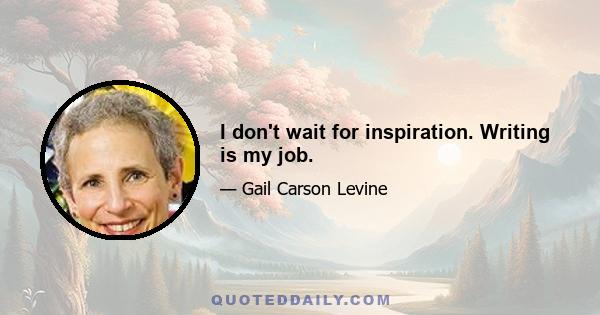 I don't wait for inspiration. Writing is my job.