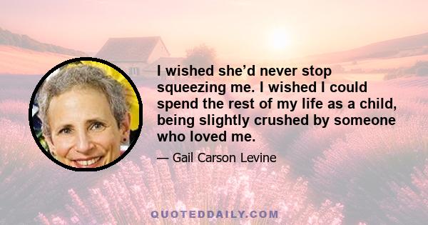 I wished she’d never stop squeezing me. I wished I could spend the rest of my life as a child, being slightly crushed by someone who loved me.