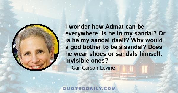 I wonder how Admat can be everywhere. Is he in my sandal? Or is he my sandal itself? Why would a god bother to be a sandal? Does he wear shoes or sandals himself, invisible ones?