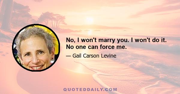 No, I won't marry you. I won't do it. No one can force me.