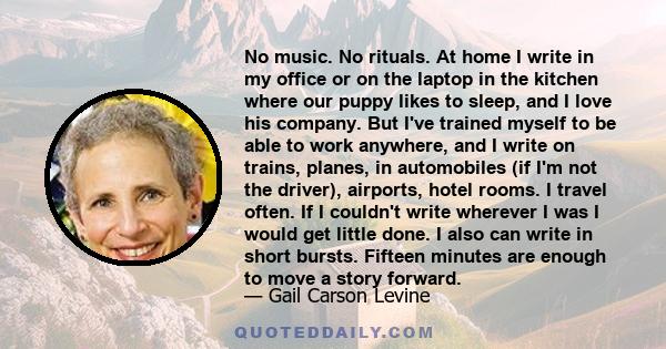 No music. No rituals. At home I write in my office or on the laptop in the kitchen where our puppy likes to sleep, and I love his company. But I've trained myself to be able to work anywhere, and I write on trains,