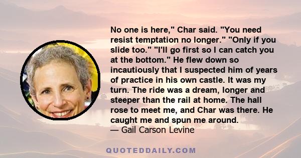 No one is here, Char said. You need resist temptation no longer. Only if you slide too. I'll go first so I can catch you at the bottom. He flew down so incautiously that I suspected him of years of practice in his own