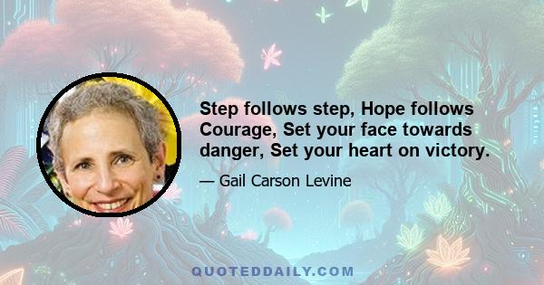 Step follows step, Hope follows Courage, Set your face towards danger, Set your heart on victory.