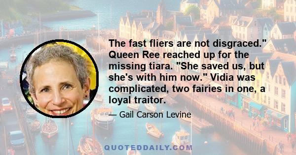 The fast fliers are not disgraced. Queen Ree reached up for the missing tiara. She saved us, but she's with him now. Vidia was complicated, two fairies in one, a loyal traitor.