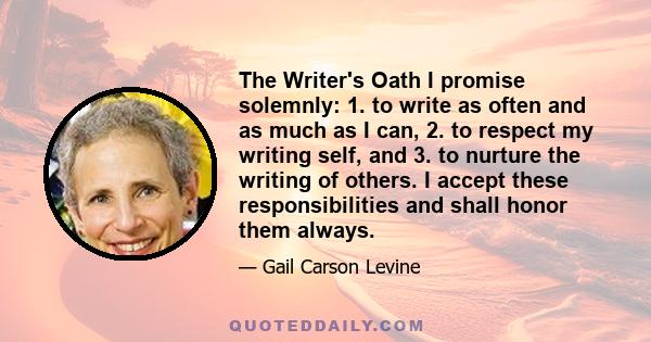 The Writer's Oath I promise solemnly: 1. to write as often and as much as I can, 2. to respect my writing self, and 3. to nurture the writing of others. I accept these responsibilities and shall honor them always.