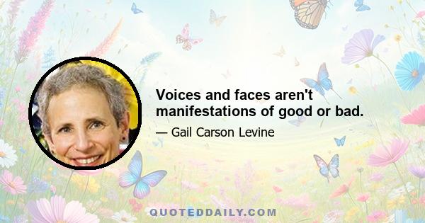 Voices and faces aren't manifestations of good or bad.