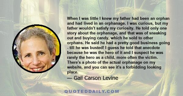 When I was little I knew my father had been an orphan and had lived in an orphanage. I was curious, but my father wouldn't satisfy my curiosity. He told only one story about the orphanage, and that was of sneaking out