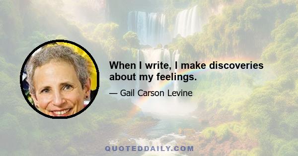 When I write, I make discoveries about my feelings.