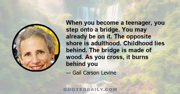 When you become a teenager, you step onto a bridge. You may already be on it. The opposite shore is adulthood. Childhood lies behind. The bridge is made of wood. As you cross, it burns behind you