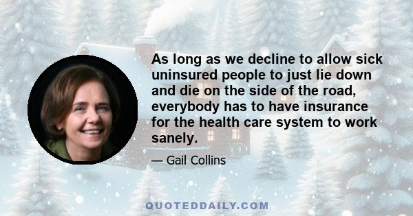 As long as we decline to allow sick uninsured people to just lie down and die on the side of the road, everybody has to have insurance for the health care system to work sanely.