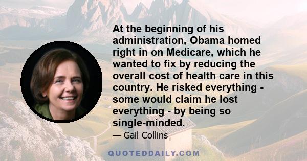 At the beginning of his administration, Obama homed right in on Medicare, which he wanted to fix by reducing the overall cost of health care in this country. He risked everything - some would claim he lost everything -