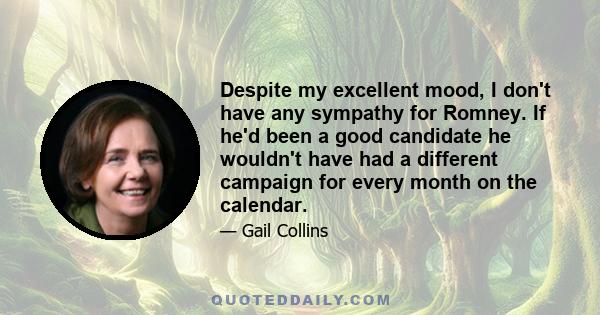 Despite my excellent mood, I don't have any sympathy for Romney. If he'd been a good candidate he wouldn't have had a different campaign for every month on the calendar.