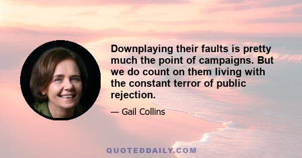 Downplaying their faults is pretty much the point of campaigns. But we do count on them living with the constant terror of public rejection.