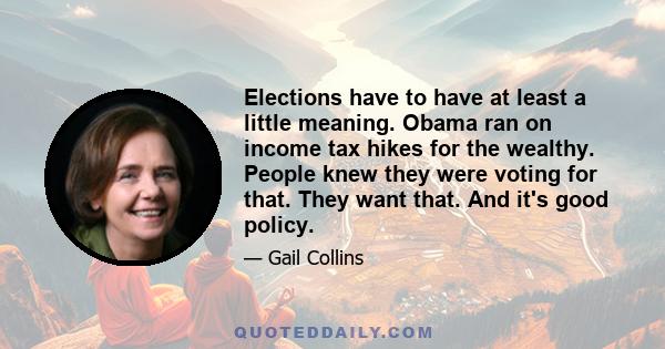 Elections have to have at least a little meaning. Obama ran on income tax hikes for the wealthy. People knew they were voting for that. They want that. And it's good policy.