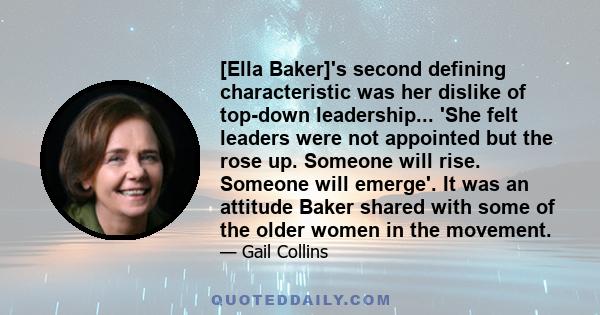 [Ella Baker]'s second defining characteristic was her dislike of top-down leadership... 'She felt leaders were not appointed but the rose up. Someone will rise. Someone will emerge'. It was an attitude Baker shared with 