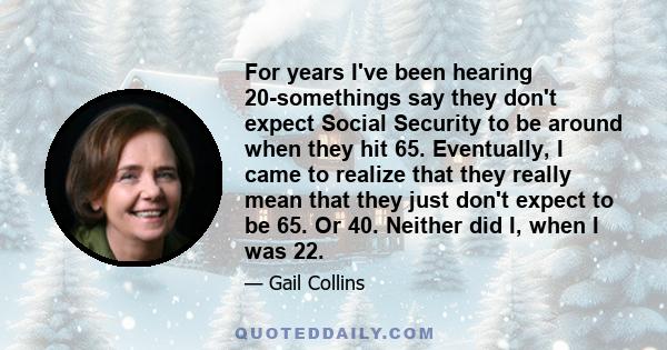 For years I've been hearing 20-somethings say they don't expect Social Security to be around when they hit 65. Eventually, I came to realize that they really mean that they just don't expect to be 65. Or 40. Neither did 