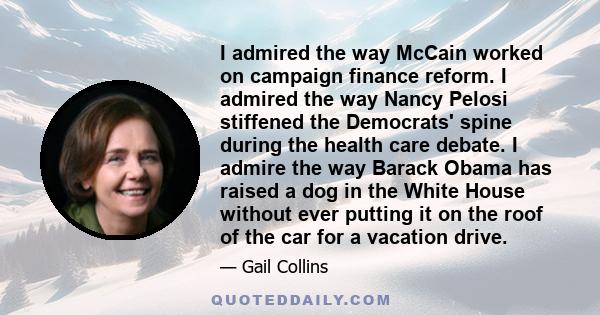 I admired the way McCain worked on campaign finance reform. I admired the way Nancy Pelosi stiffened the Democrats' spine during the health care debate. I admire the way Barack Obama has raised a dog in the White House