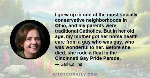 I grew up in one of the most socially conservative neighborhoods in Ohio, and my parents were traditional Catholics. But in her old age, my mother got her home health care from a guy who was gay, who was wonderful to