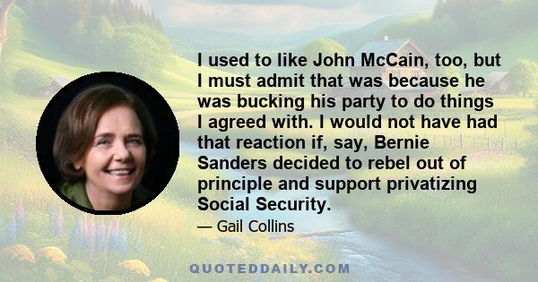 I used to like John McCain, too, but I must admit that was because he was bucking his party to do things I agreed with. I would not have had that reaction if, say, Bernie Sanders decided to rebel out of principle and