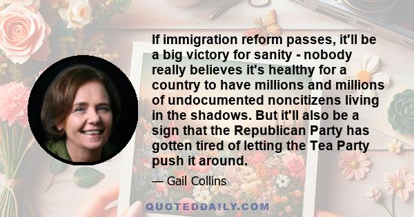 If immigration reform passes, it'll be a big victory for sanity - nobody really believes it's healthy for a country to have millions and millions of undocumented noncitizens living in the shadows. But it'll also be a