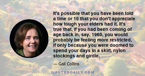 It's possible that you have been told a time or 10 that you don't appreciate how tough your elders had it. It's true that, if you had been coming of age back in, say, 1960, you would probably be feeling more restricted, 