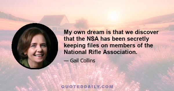 My own dream is that we discover that the NSA has been secretly keeping files on members of the National Rifle Association.