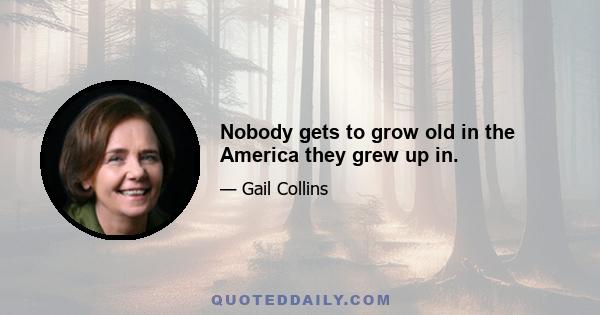 Nobody gets to grow old in the America they grew up in.