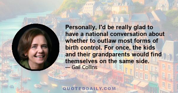 Personally, I'd be really glad to have a national conversation about whether to outlaw most forms of birth control. For once, the kids and their grandparents would find themselves on the same side.