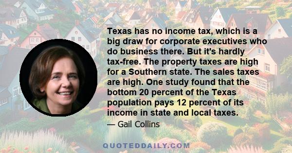 Texas has no income tax, which is a big draw for corporate executives who do business there. But it's hardly tax-free. The property taxes are high for a Southern state. The sales taxes are high. One study found that the 