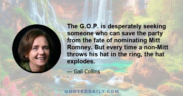 The G.O.P. is desperately seeking someone who can save the party from the fate of nominating Mitt Romney. But every time a non-Mitt throws his hat in the ring, the hat explodes.