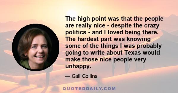 The high point was that the people are really nice - despite the crazy politics - and I loved being there. The hardest part was knowing some of the things I was probably going to write about Texas would make those nice